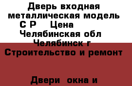 Дверь входная металлическая модель С1Р2 › Цена ­ 5 990 - Челябинская обл., Челябинск г. Строительство и ремонт » Двери, окна и перегородки   